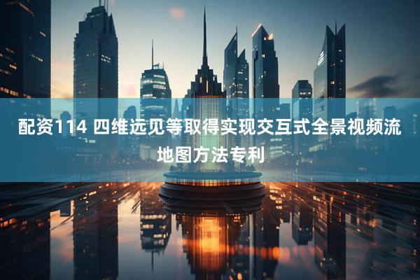 配资114 四维远见等取得实现交互式全景视频流地图方法专利