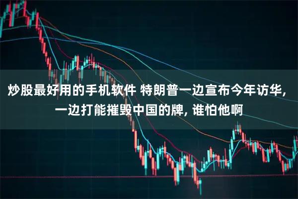 炒股最好用的手机软件 特朗普一边宣布今年访华, 一边打能摧毁中国的牌, 谁怕他啊