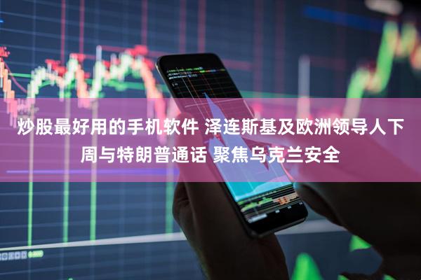 炒股最好用的手机软件 泽连斯基及欧洲领导人下周与特朗普通话 聚焦乌克兰安全