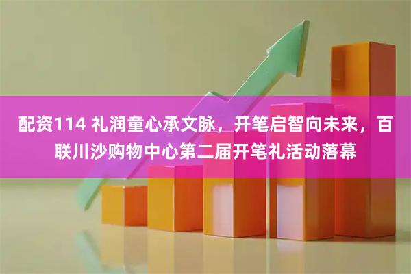 配资114 礼润童心承文脉，开笔启智向未来，百联川沙购物中心第二届开笔礼活动落幕