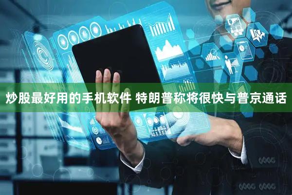 炒股最好用的手机软件 特朗普称将很快与普京通话