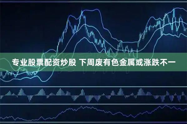 专业股票配资炒股 下周废有色金属或涨跌不一