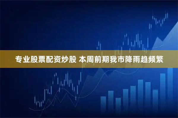 专业股票配资炒股 本周前期我市降雨趋频繁