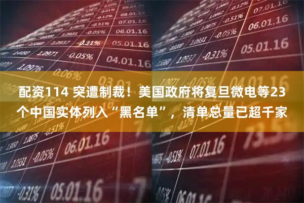配资114 突遭制裁！美国政府将复旦微电等23个中国实体列入“黑名单”，清单总量已超千家
