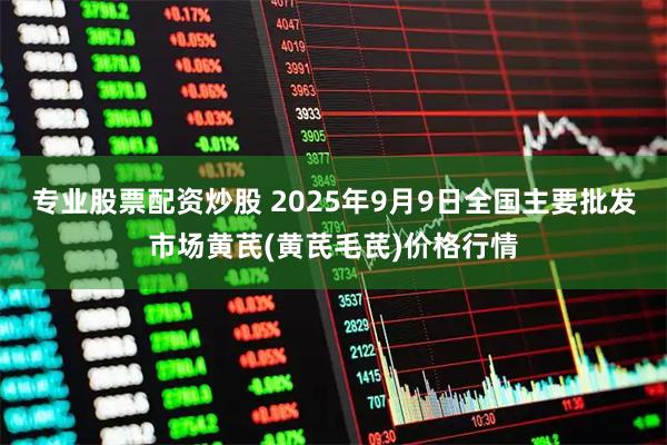 专业股票配资炒股 2025年9月9日全国主要批发市场黄芪(黄芪毛芪)价格行情