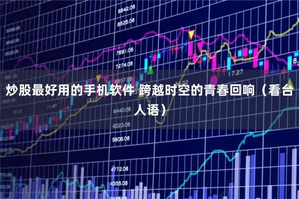 炒股最好用的手机软件 跨越时空的青春回响（看台人语）