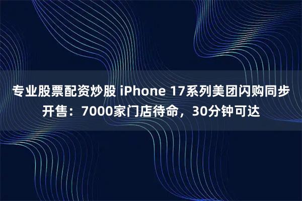 专业股票配资炒股 iPhone 17系列美团闪购同步开售：7000家门店待命，30分钟可达