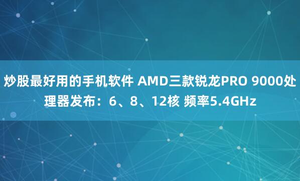 炒股最好用的手机软件 AMD三款锐龙PRO 9000处理器发布：6、8、12核 频率5.4GHz