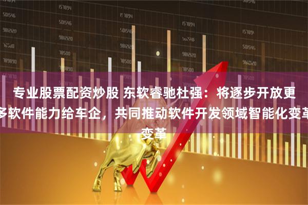 专业股票配资炒股 东软睿驰杜强：将逐步开放更多软件能力给车企，共同推动软件开发领域智能化变革