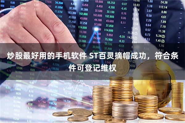 炒股最好用的手机软件 ST百灵摘帽成功，符合条件可登记维权