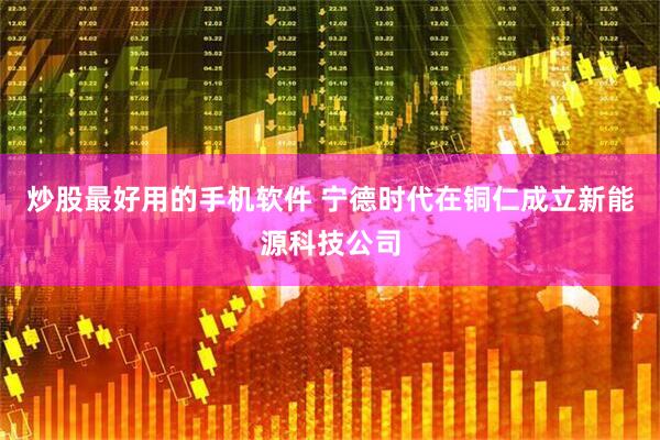 炒股最好用的手机软件 宁德时代在铜仁成立新能源科技公司