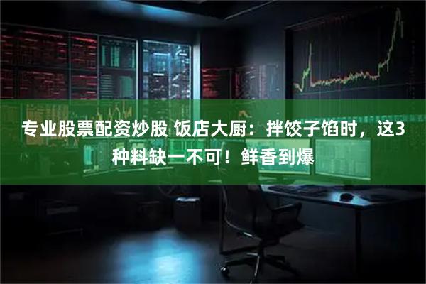 专业股票配资炒股 饭店大厨：拌饺子馅时，这3种料缺一不可！鲜香到爆