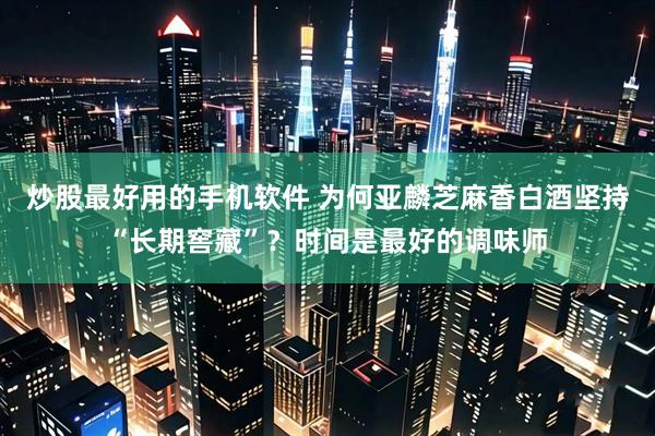 炒股最好用的手机软件 为何亚麟芝麻香白酒坚持“长期窖藏”？时间是最好的调味师