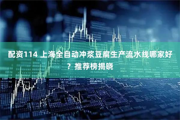配资114 上海全自动冲浆豆腐生产流水线哪家好？推荐榜揭晓