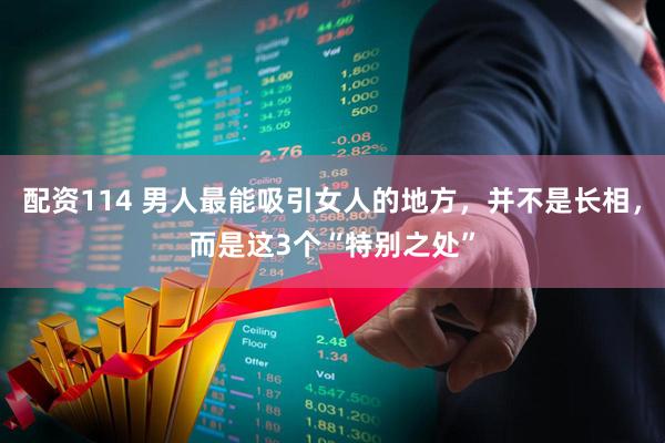 配资114 男人最能吸引女人的地方，并不是长相，而是这3个“特别之处”