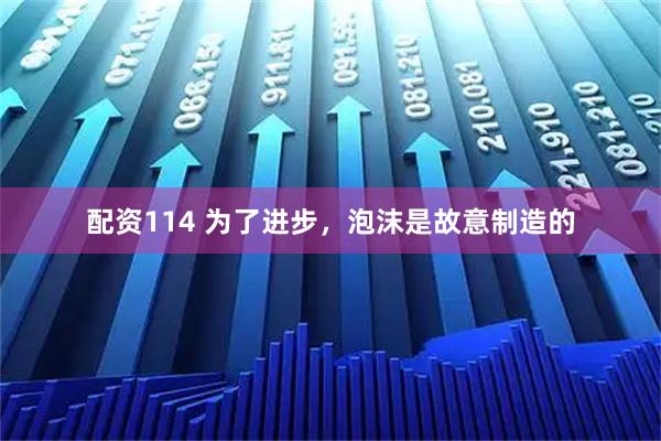 配资114 为了进步，泡沫是故意制造的