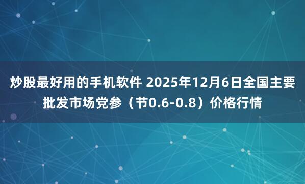 炒股最好用的手机软件 2025年12月6日全国主要批发市场党参（节0.6-0.8）价格行情