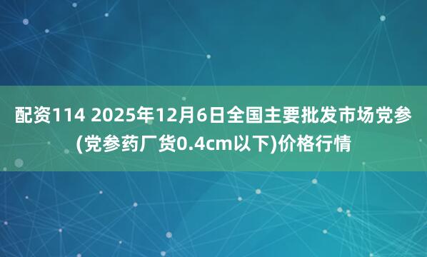 配资114 2025年12月6日全国主要批发市场党参(党参药厂货0.4cm以下)价格行情