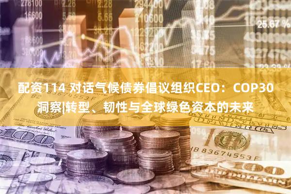配资114 对话气候债券倡议组织CEO：COP30洞察|转型、韧性与全球绿色资本的未来