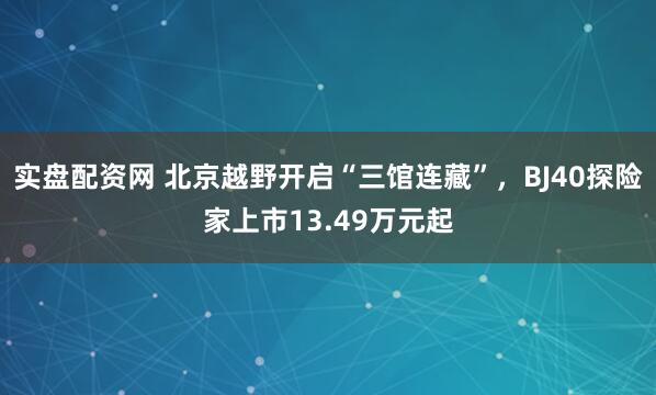 实盘配资网 北京越野开启“三馆连藏”，BJ40探险家上市13.49万元起
