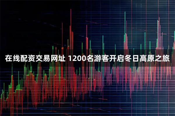在线配资交易网址 1200名游客开启冬日高原之旅