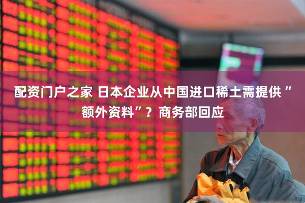 配资门户之家 日本企业从中国进口稀土需提供“额外资料”？商务部回应