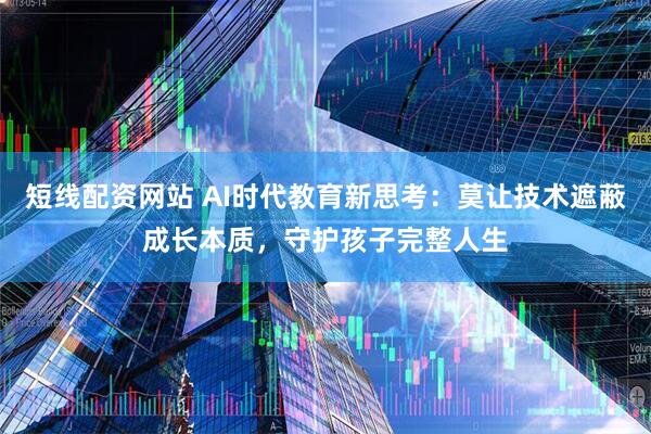 短线配资网站 AI时代教育新思考：莫让技术遮蔽成长本质，守护孩子完整人生