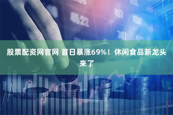 股票配资网官网 首日暴涨69%！休闲食品新龙头来了