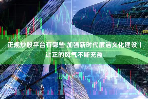 正规炒股平台有哪些 加强新时代廉洁文化建设丨让正的风气不断充盈