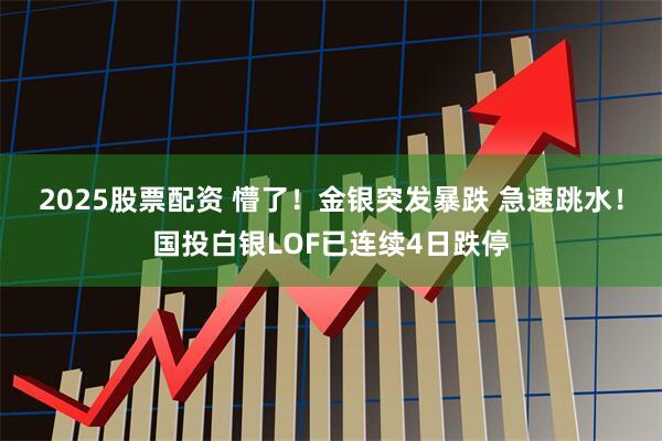 2025股票配资 懵了！金银突发暴跌 急速跳水！国投白银LOF已连续4日跌停