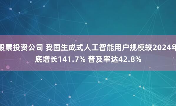 股票投资公司 我国生成式人工智能用户规模较2024年底增长141.7% 普及率达42.8%
