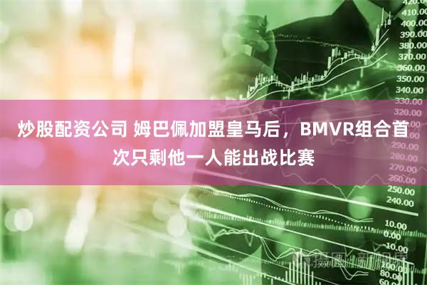 炒股配资公司 姆巴佩加盟皇马后，BMVR组合首次只剩他一人能出战比赛