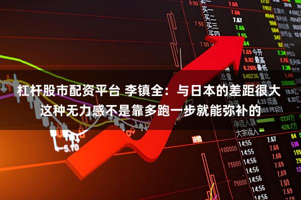 杠杆股市配资平台 李镇全：与日本的差距很大 这种无力感不是靠多跑一步就能弥补的