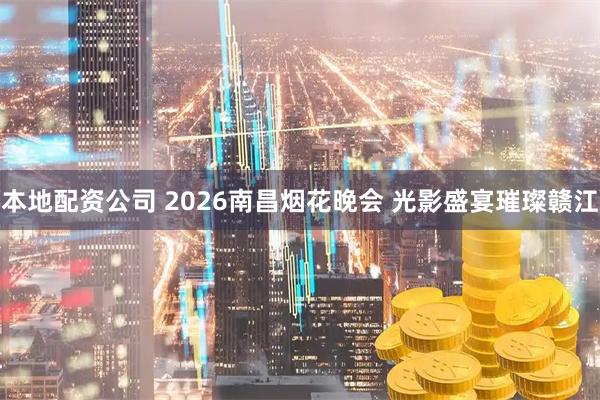本地配资公司 2026南昌烟花晚会 光影盛宴璀璨赣江