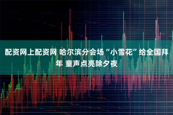 配资网上配资网 哈尔滨分会场“小雪花”给全国拜年 童声点亮除夕夜