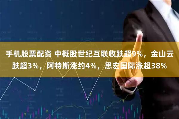 手机股票配资 中概股世纪互联收跌超9%，金山云跌超3%，阿特斯涨约4%，思宏国际涨超38%