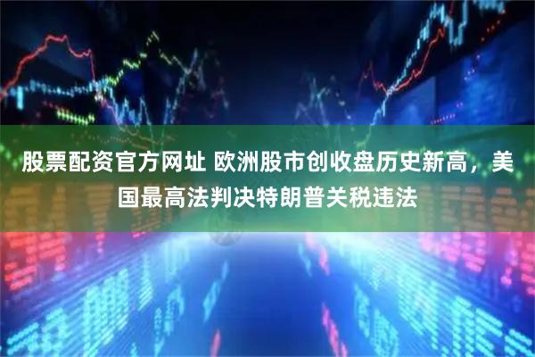 股票配资官方网址 欧洲股市创收盘历史新高，美国最高法判决特朗普关税违法