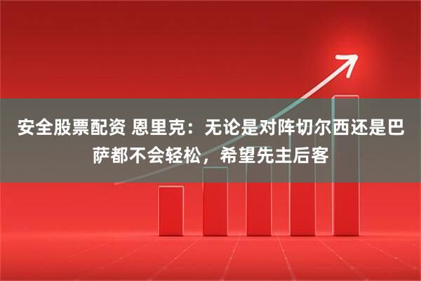 安全股票配资 恩里克：无论是对阵切尔西还是巴萨都不会轻松，希望先主后客