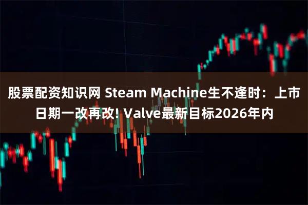 股票配资知识网 Steam Machine生不逢时：上市日期一改再改! Valve最新目标2026年内
