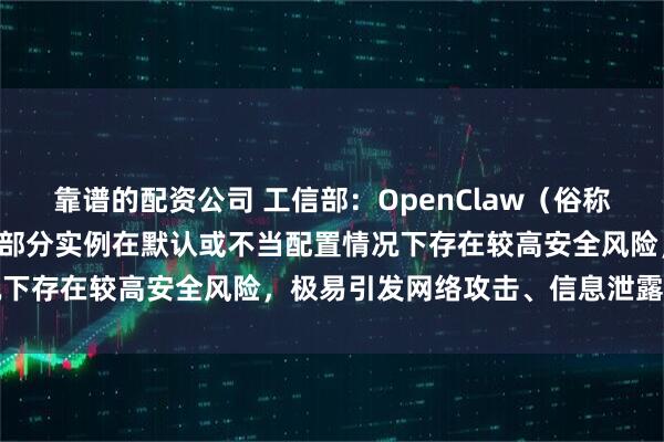 靠谱的配资公司 工信部：OpenClaw（俗称“龙虾”）开源AI智能体部分实例在默认或不当配置情况下存在较高安全风险，极易引发网络攻击、信息泄露等问题