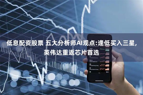 低息配资股票 五大分析师AI观点:逢低买入三星,英伟达重返芯片首选