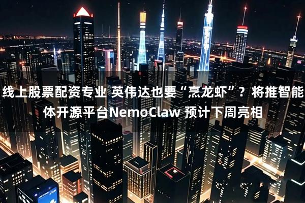 线上股票配资专业 英伟达也要“烹龙虾”？将推智能体开源平台NemoClaw 预计下周亮相