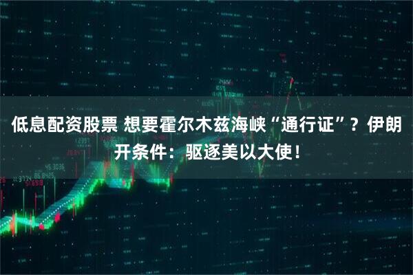 低息配资股票 想要霍尔木兹海峡“通行证”？伊朗开条件：驱逐美以大使！