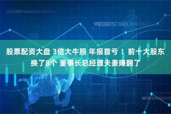 股票配资大盘 3倍大牛股 年报首亏 ！前十大股东换了8个 董事长总经理夫妻赚翻了