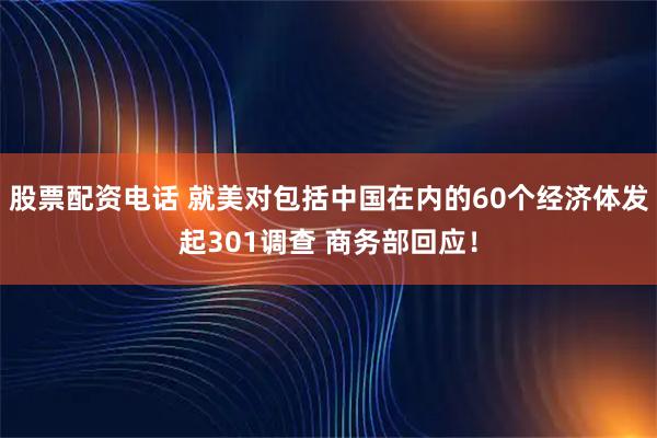 股票配资电话 就美对包括中国在内的60个经济体发起301调查 商务部回应！