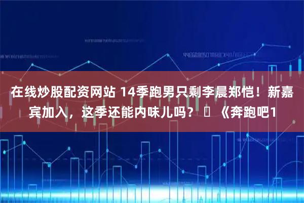 在线炒股配资网站 14季跑男只剩李晨郑恺！新嘉宾加入，这季还能内味儿吗？ ​《奔跑吧1