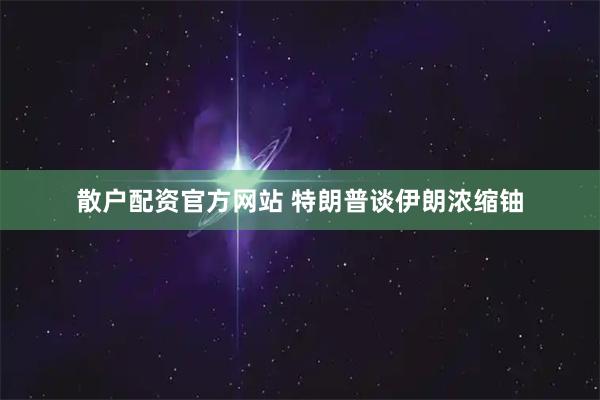 散户配资官方网站 特朗普谈伊朗浓缩铀