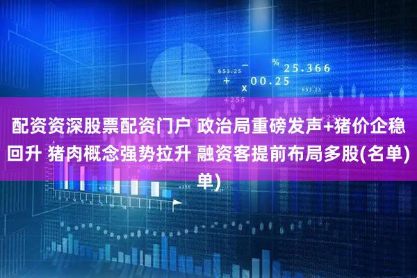 配资资深股票配资门户 政治局重磅发声+猪价企稳回升 猪肉概念强势拉升 融资客提前布局多股(名单)