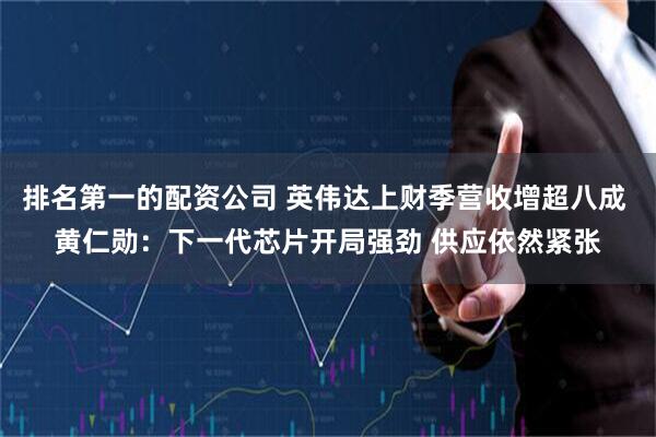 排名第一的配资公司 英伟达上财季营收增超八成 黄仁勋：下一代芯片开局强劲 供应依然紧张