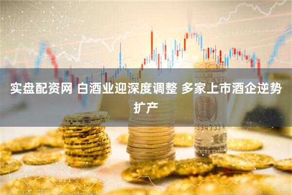 实盘配资网 白酒业迎深度调整 多家上市酒企逆势扩产